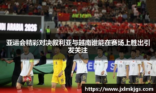 亚运会精彩对决叙利亚与越南谁能在赛场上胜出引发关注