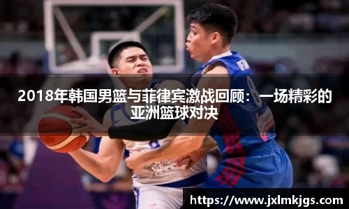 2018年韩国男篮与菲律宾激战回顾：一场精彩的亚洲篮球对决